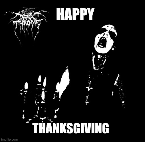 Tg | HAPPY; THANKSGIVING | image tagged in black metal,thanksgiving | made w/ Imgflip meme maker