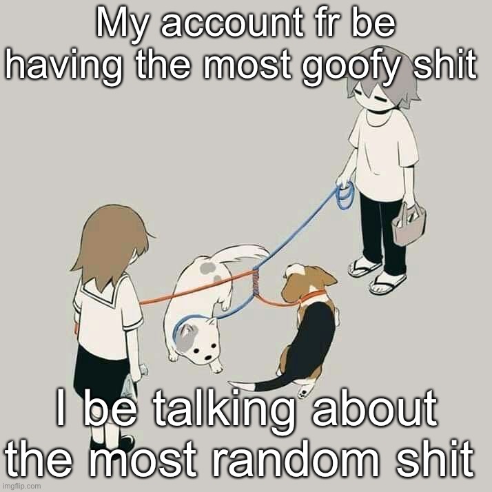 Idk | My account fr be having the most goofy shit; I be talking about the most random shit | image tagged in avogado6 | made w/ Imgflip meme maker