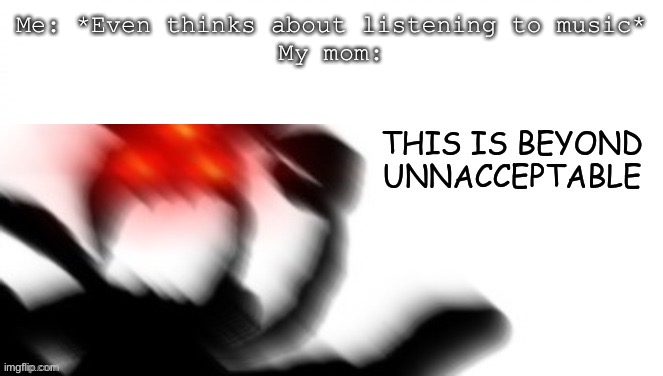 It’s either my music is too weird, or it’s too loud- | Me: *Even thinks about listening to music*
My mom: | image tagged in this is beyond unacceptable | made w/ Imgflip meme maker