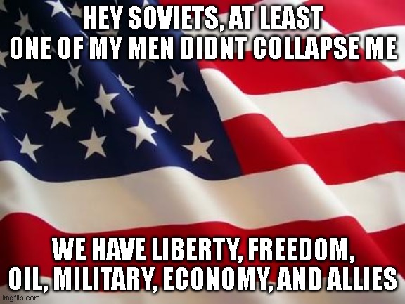 American flag | HEY SOVIETS, AT LEAST ONE OF MY MEN DIDNT COLLAPSE ME; WE HAVE LIBERTY, FREEDOM, OIL, MILITARY, ECONOMY, AND ALLIES | image tagged in american flag | made w/ Imgflip meme maker