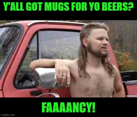 almost politically correct redneck | Y'ALL GOT MUGS FOR YO BEERS? FAAAANCY! | image tagged in almost politically correct redneck | made w/ Imgflip meme maker