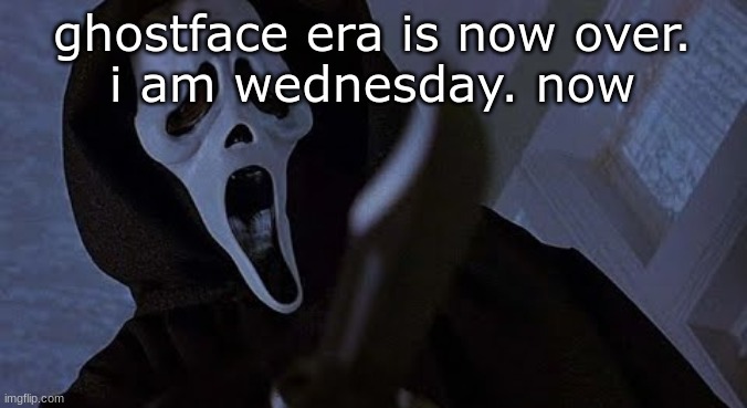 ghostface solos | ghostface era is now over.
i am wednesday. now | image tagged in ghostface solos | made w/ Imgflip meme maker