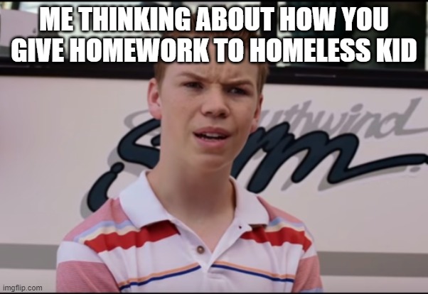 Good question | ME THINKING ABOUT HOW YOU GIVE HOMEWORK TO HOMELESS KID | image tagged in you guys are getting paid | made w/ Imgflip meme maker