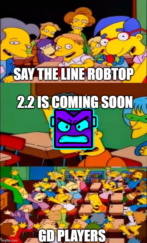 say the line bart! simpsons | SAY THE LINE ROBTOP; 2.2 IS COMING SOON; GD PLAYERS | image tagged in say the line bart simpsons | made w/ Imgflip meme maker