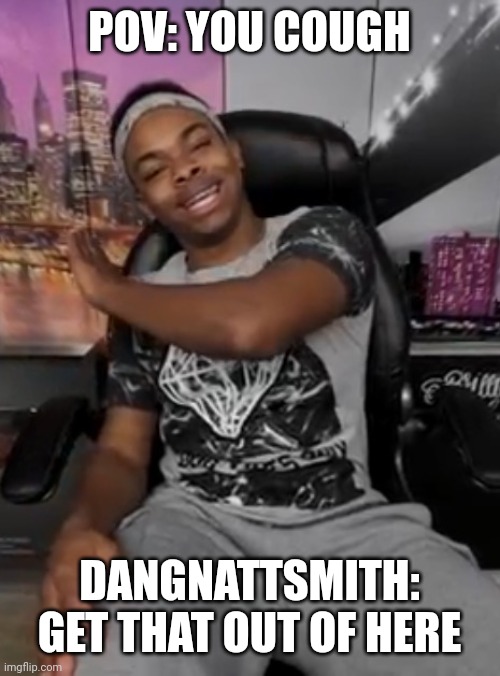Dangmattsmith | POV: YOU COUGH; DANGNATTSMITH: GET THAT OUT OF HERE | image tagged in dangmattsmith get that outta here | made w/ Imgflip meme maker