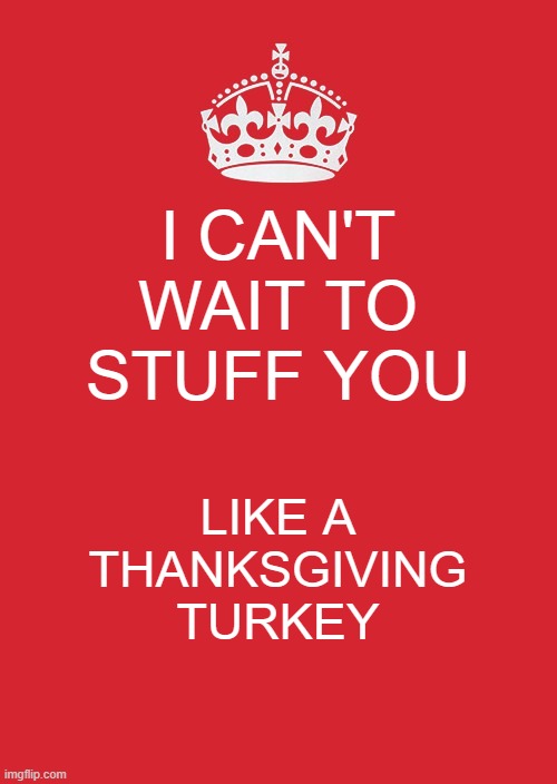 Keep Calm And Carry On Red Meme | I CAN'T WAIT TO STUFF YOU; LIKE A THANKSGIVING TURKEY | image tagged in memes,keep calm and carry on red | made w/ Imgflip meme maker