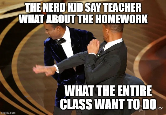 SHUT UP | THE NERD KID SAY TEACHER WHAT ABOUT THE HOMEWORK; WHAT THE ENTIRE CLASS WANT TO DO | image tagged in will smith punching chris rock | made w/ Imgflip meme maker