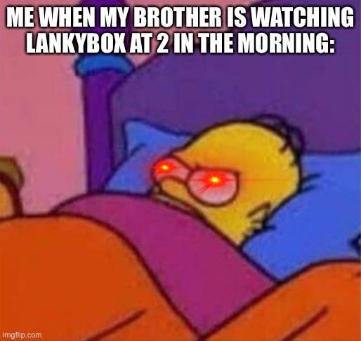 :/ | ME WHEN MY BROTHER IS WATCHING LANKYBOX AT 2 IN THE MORNING: | image tagged in angry homer simpson in bed | made w/ Imgflip meme maker