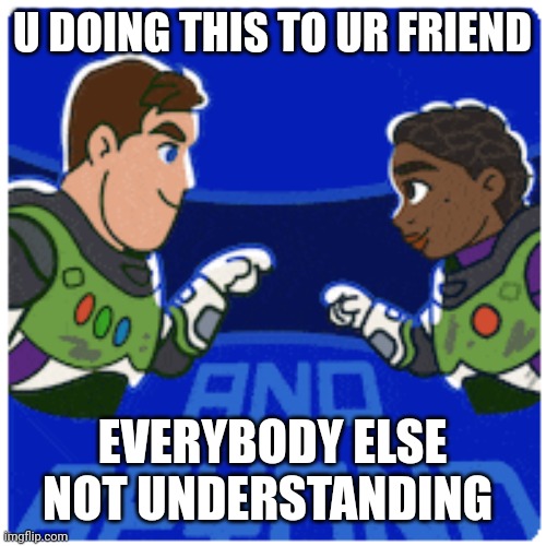 Friend buzz lightyear | U DOING THIS TO UR FRIEND; EVERYBODY ELSE NOT UNDERSTANDING | image tagged in disney,buzz lightyear | made w/ Imgflip meme maker