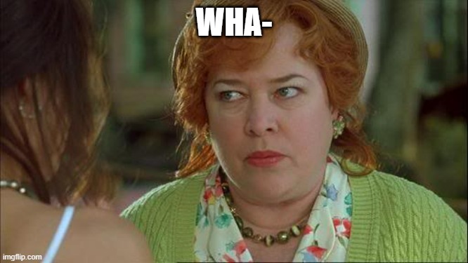 Waterboy Kathy Bates Devil | WHA- | image tagged in waterboy kathy bates devil | made w/ Imgflip meme maker