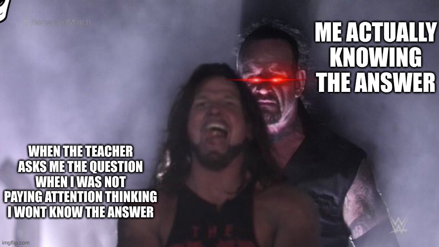 AJ Styles & Undertaker | ME ACTUALLY KNOWING THE ANSWER; WHEN THE TEACHER ASKS ME THE QUESTION WHEN I WAS NOT PAYING ATTENTION THINKING I WONT KNOW THE ANSWER | image tagged in aj styles undertaker | made w/ Imgflip meme maker