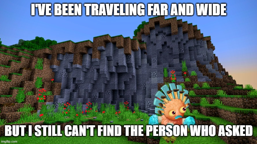I'VE BEEN TRAVELING FAR AND WIDE; BUT I STILL CAN'T FIND THE PERSON WHO ASKED | image tagged in my singing monsters,who asked,hop in we're gonna find who asked | made w/ Imgflip meme maker