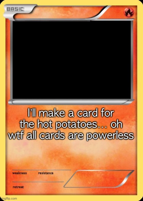 Blank Pokemon Card | I’ll make a card for the hot potatoes… oh wtf all cards are powerless | image tagged in blank pokemon card | made w/ Imgflip meme maker