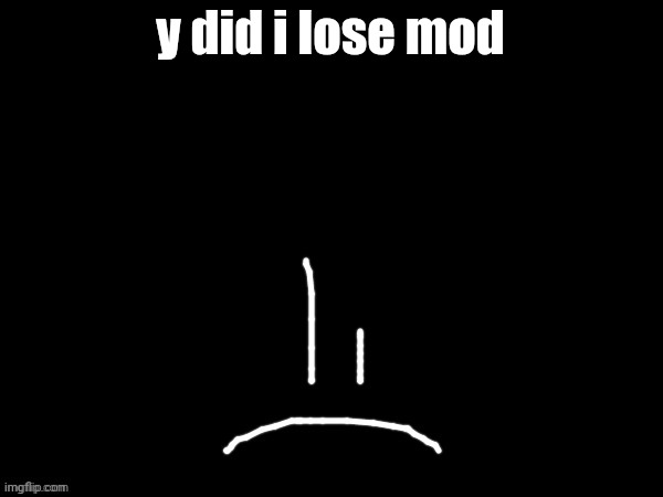 mareeep sad | y did i lose mod | image tagged in mareeep sad | made w/ Imgflip meme maker