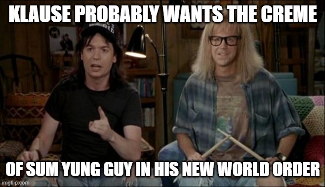 waynes world | KLAUSE PROBABLY WANTS THE CREME; OF SUM YUNG GUY IN HIS NEW WORLD ORDER | image tagged in waynes world | made w/ Imgflip meme maker