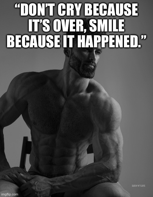 Giga Chad | “DON’T CRY BECAUSE IT’S OVER, SMILE BECAUSE IT HAPPENED.” | image tagged in giga chad | made w/ Imgflip meme maker