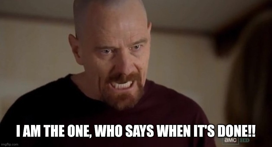 I am the one who knocks | I AM THE ONE, WHO SAYS WHEN IT'S DONE!! | image tagged in i am the one who knocks | made w/ Imgflip meme maker