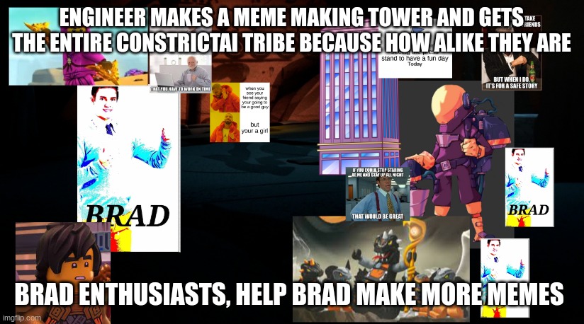 ENGINEER MAKES A MEME MAKING TOWER AND GETS THE ENTIRE CONSTRICTAI TRIBE BECAUSE HOW ALIKE THEY ARE; BRAD ENTHUSIASTS, HELP BRAD MAKE MORE MEMES | made w/ Imgflip meme maker