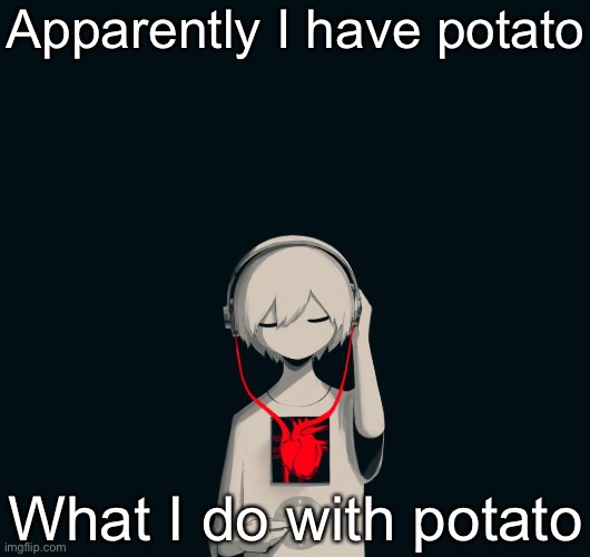 Avogado6 depression | Apparently I have potato; What I do with potato | image tagged in avogado6 depression | made w/ Imgflip meme maker
