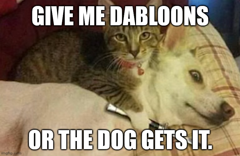 Cat Holding Dog Hostage | GIVE ME DABLOONS; OR THE DOG GETS IT. | image tagged in cat holding dog hostage,dabloons,doubloons | made w/ Imgflip meme maker