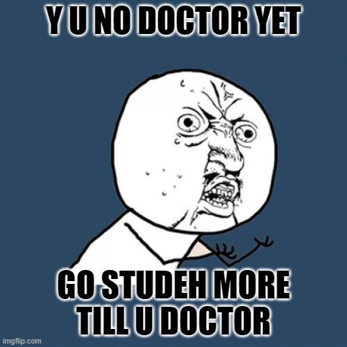 BALLS | Y U NO DOCTOR YET; GO STUDEH MORE TILL U DOCTOR | image tagged in memes,y u no | made w/ Imgflip meme maker