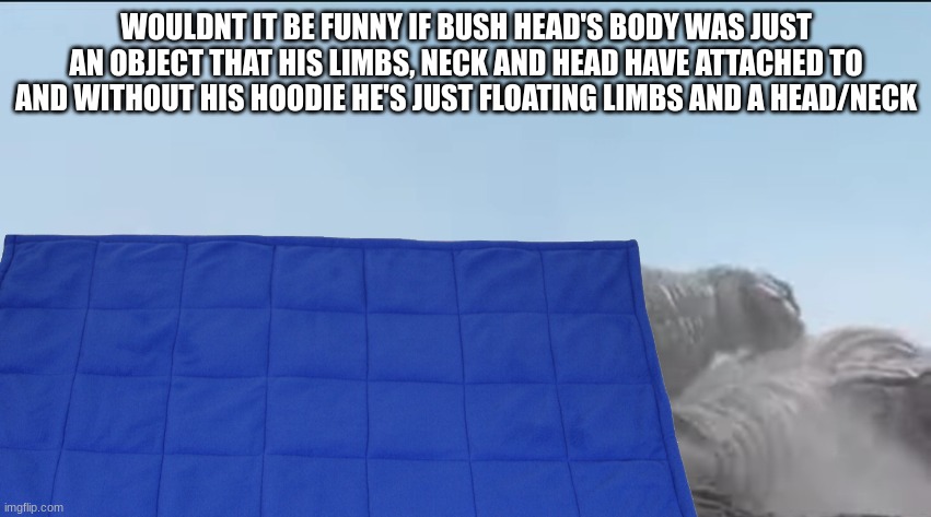 red king sleeping | WOULDNT IT BE FUNNY IF BUSH HEAD'S BODY WAS JUST AN OBJECT THAT HIS LIMBS, NECK AND HEAD HAVE ATTACHED TO AND WITHOUT HIS HOODIE HE'S JUST FLOATING LIMBS AND A HEAD/NECK | image tagged in red king sleeping | made w/ Imgflip meme maker