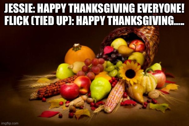 Happy thanksgiving!!!! | JESSIE: HAPPY THANKSGIVING EVERYONE! FLICK (TIED UP): HAPPY THANKSGIVING….. | image tagged in thanksgiving | made w/ Imgflip meme maker
