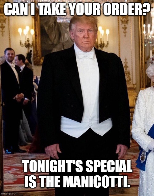 MAGA Trump | CAN I TAKE YOUR ORDER? TONIGHT'S SPECIAL IS THE MANICOTTI. | image tagged in trump in a tuxedo | made w/ Imgflip meme maker