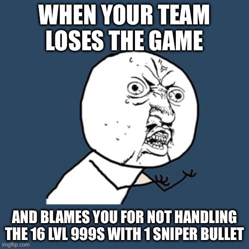 WHYYYY | WHEN YOUR TEAM LOSES THE GAME; AND BLAMES YOU FOR NOT HANDLING THE 16 LVL 999S WITH 1 SNIPER BULLET | image tagged in memes,y u no | made w/ Imgflip meme maker