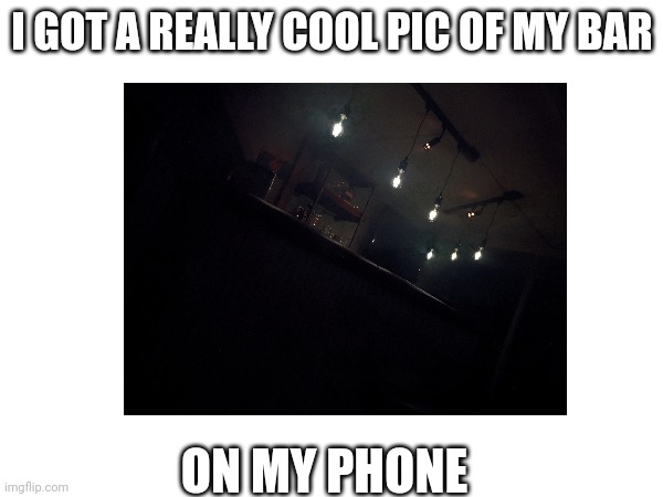 Cool bar pic | I GOT A REALLY COOL PIC OF MY BAR; ON MY PHONE | image tagged in cool | made w/ Imgflip meme maker