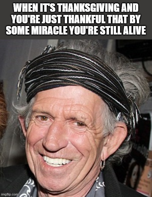 Keith Richards Thanksgiving | WHEN IT'S THANKSGIVING AND YOU'RE JUST THANKFUL THAT BY SOME MIRACLE YOU'RE STILL ALIVE | image tagged in keith richards,thanksgiving,thankful,happy thanksgiving,funny,memes | made w/ Imgflip meme maker