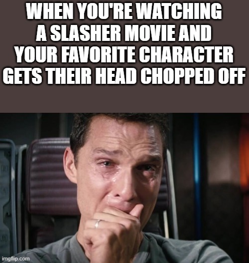 Crying While Watching Slasher Movie |  WHEN YOU'RE WATCHING A SLASHER MOVIE AND YOUR FAVORITE CHARACTER GETS THEIR HEAD CHOPPED OFF | image tagged in crying,slasher movie,head chopped off,movie,funny,memes | made w/ Imgflip meme maker