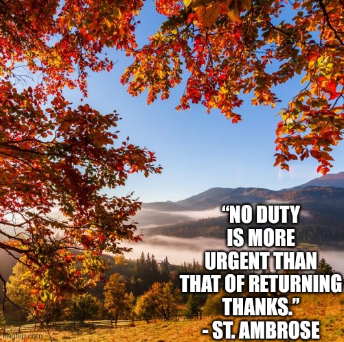 For Thanksgiving | “NO DUTY IS MORE URGENT THAN THAT OF RETURNING THANKS.” - ST. AMBROSE | image tagged in god,thanksgiving,catholic,christianity,turkey,pilgrims | made w/ Imgflip meme maker