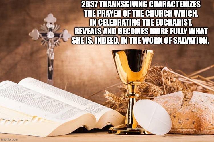 For ThanksgivingSource: Catechism of the Catholic Church | 2637 THANKSGIVING CHARACTERIZES THE PRAYER OF THE CHURCH WHICH, IN CELEBRATING THE EUCHARIST, REVEALS AND BECOMES MORE FULLY WHAT SHE IS. INDEED, IN THE WORK OF SALVATION, | image tagged in catholic,thanksgiving,god,love,turkey,indian | made w/ Imgflip meme maker