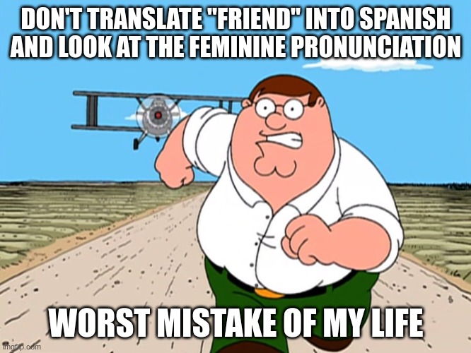 Peter Griffin running away | DON'T TRANSLATE "FRIEND" INTO SPANISH AND LOOK AT THE FEMININE PRONUNCIATION; WORST MISTAKE OF MY LIFE | image tagged in peter griffin running away | made w/ Imgflip meme maker