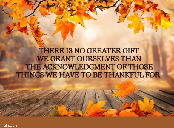 Front porch in autumn | THERE IS NO GREATER GIFT WE GRANT OURSELVES THAN THE ACKNOWLEDGMENT OF THOSE THINGS WE HAVE TO BE THANKFUL FOR. | image tagged in front porch in autumn | made w/ Imgflip meme maker