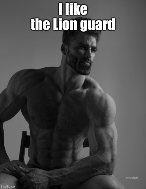 Giga Chad | I like the Lion guard | image tagged in giga chad | made w/ Imgflip meme maker
