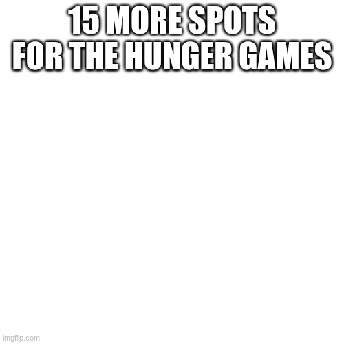 Blank Transparent Square | 15 MORE SPOTS FOR THE HUNGER GAMES | image tagged in memes,blank transparent square | made w/ Imgflip meme maker