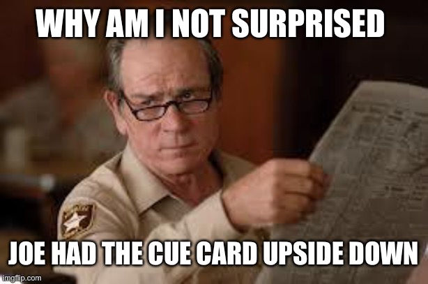 no country for old men tommy lee jones | WHY AM I NOT SURPRISED JOE HAD THE CUE CARD UPSIDE DOWN | image tagged in no country for old men tommy lee jones | made w/ Imgflip meme maker