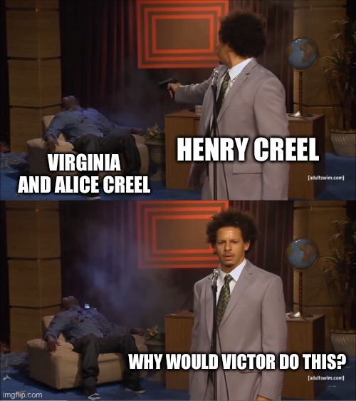 Who Killed Hannibal Meme | HENRY CREEL VIRGINIA AND ALICE CREEL WHY WOULD VICTOR DO THIS? | image tagged in memes,who killed hannibal | made w/ Imgflip meme maker