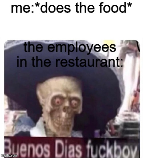 Buenos Dias Skeleton | me:*does the food* the employees in the restaurant: | image tagged in buenos dias skeleton | made w/ Imgflip meme maker