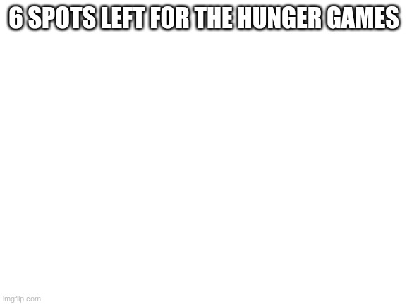 Blank White Template | 6 SPOTS LEFT FOR THE HUNGER GAMES | image tagged in blank white template | made w/ Imgflip meme maker
