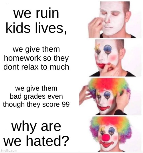 Clown Applying Makeup | we ruin kids lives, we give them homework so they dont relax to much; we give them bad grades even though they score 99; why are we hated? | image tagged in memes,clown applying makeup | made w/ Imgflip meme maker
