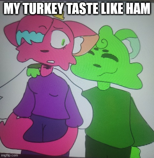 flippy x kitty drawn by opal_drawz | MY TURKEY TASTE LIKE HAM | image tagged in flippy x kitty drawn by opal_drawz | made w/ Imgflip meme maker