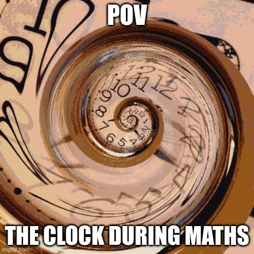 Maths is shitty | POV; THE CLOCK DURING MATHS | image tagged in eternal clock | made w/ Imgflip meme maker
