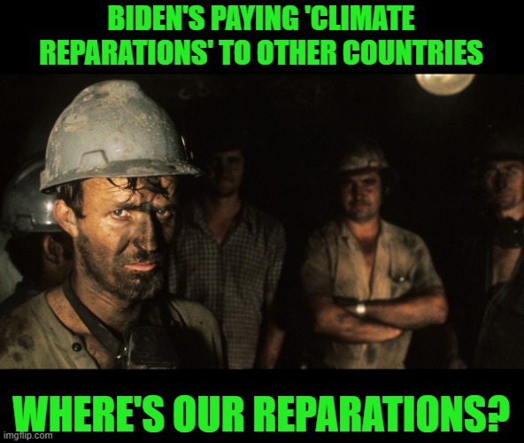 Biden has consequences. | BIDEN'S PAYING 'CLIMATE REPARATIONS' TO OTHER COUNTRIES; WHERE'S OUR REPARATIONS? | image tagged in trumpcare coal miners,climate,biden | made w/ Imgflip meme maker