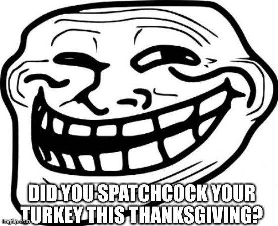 Troll Face Meme | DID YOU SPATCHCOCK YOUR TURKEY THIS THANKSGIVING? | image tagged in memes,troll face | made w/ Imgflip meme maker