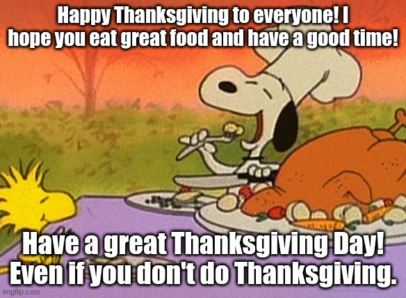 Happy Thanksgiving Day Everyone! | Happy Thanksgiving to everyone! I hope you eat great food and have a good time! Have a great Thanksgiving Day! Even if you don't do Thanksgiving. | image tagged in charlie brown thanksgiving,thanksgiving | made w/ Imgflip meme maker