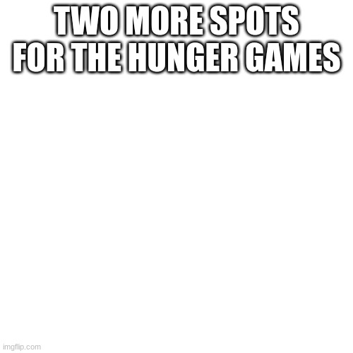 Blank Transparent Square | TWO MORE SPOTS FOR THE HUNGER GAMES | image tagged in memes,blank transparent square | made w/ Imgflip meme maker