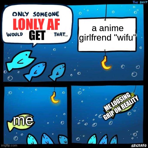 this took a while to create | a anime girlfrend "wifu"; LONLY AF; GET; ME LOOSING GRIP ON REALITY; me | image tagged in only someone stupid would fall for that,lonly mofo | made w/ Imgflip meme maker